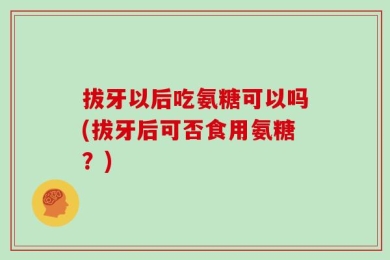 拔牙以后吃氨糖可以吗(拔牙后可否食用氨糖？)