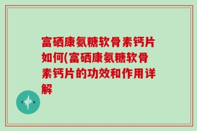 富硒康氨糖软骨素钙片如何(富硒康氨糖软骨素钙片的功效和作用详解