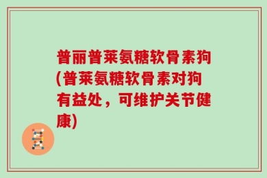 普丽普莱氨糖软骨素狗(普莱氨糖软骨素对狗有益处，可维护关节健康)