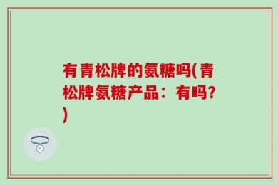 有青松牌的氨糖吗(青松牌氨糖产品：有吗？)