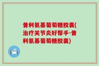 普利氨基葡萄糖胶囊(治疗关节炎好帮手-普利氨基葡萄糖胶囊)