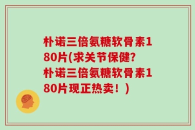 朴诺三倍氨糖软骨素180片(求关节保健？朴诺三倍氨糖软骨素180片现正热卖！)
