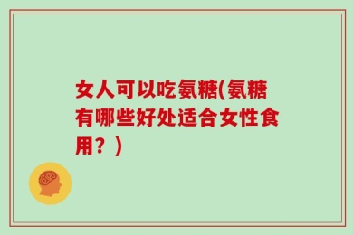 女人可以吃氨糖(氨糖有哪些好处适合女性食用？)