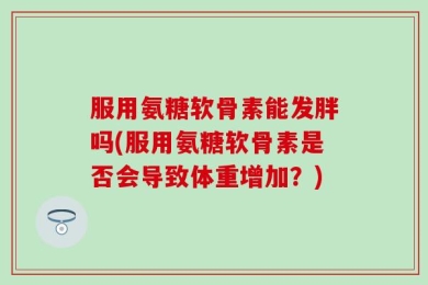 服用氨糖软骨素能发胖吗(服用氨糖软骨素是否会导致体重增加？)
