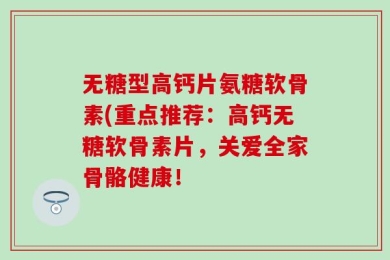 无糖型高钙片氨糖软骨素(重点推荐：高钙无糖软骨素片，关爱全家骨骼健康！