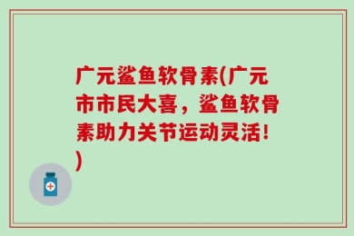 广元鲨鱼软骨素(广元市市民大喜，鲨鱼软骨素助力关节运动灵活！)