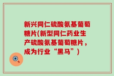 新兴同仁硫酸氨基葡萄糖片(新型同仁药业生产硫酸氨基葡萄糖片，成为行业“黑马”)