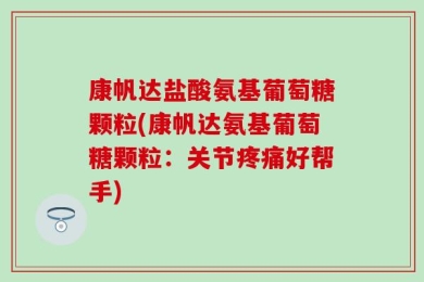 康帆达盐酸氨基葡萄糖颗粒(康帆达氨基葡萄糖颗粒：关节疼痛好帮手)