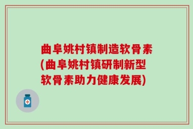 曲阜姚村镇制造软骨素(曲阜姚村镇研制新型软骨素助力健康发展)