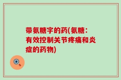 带氨糖字的药(氨糖：有效控制关节疼痛和炎症的药物)