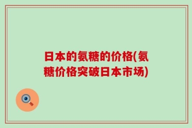 日本的氨糖的价格(氨糖价格突破日本市场)