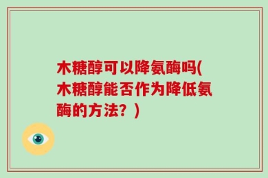 木糖醇可以降氨酶吗(木糖醇能否作为降低氨酶的方法？)