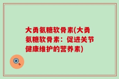 大勇氨糖软骨素(大勇氨糖软骨素：促进关节健康维护的营养素)
