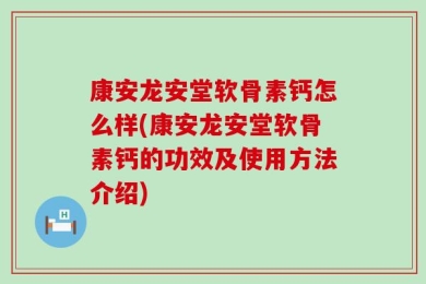 康安龙安堂软骨素钙怎么样(康安龙安堂软骨素钙的功效及使用方法介绍)