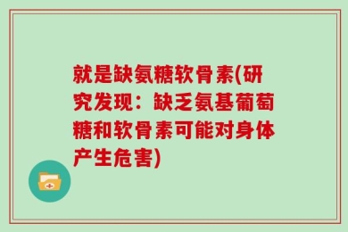 就是缺氨糖软骨素(研究发现：缺乏氨基葡萄糖和软骨素可能对身体产生危害)