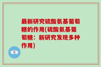 最新研究硫酸氨基葡萄糖的作用(硫酸氨基葡萄糖：新研究发现多种作用)