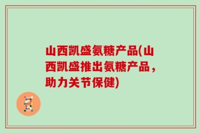 山西凯盛氨糖产品(山西凯盛推出氨糖产品，助力关节保健)