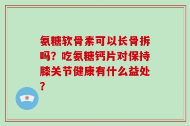 氨糖软骨素可以长骨拆吗？吃氨糖钙片对保持膝关节健康有什么益处？