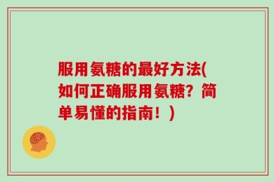 服用氨糖的最好方法(如何正确服用氨糖？简单易懂的指南！)