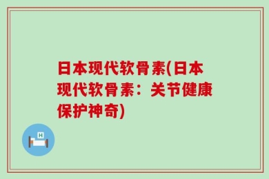 日本现代软骨素(日本现代软骨素：关节健康保护神奇)