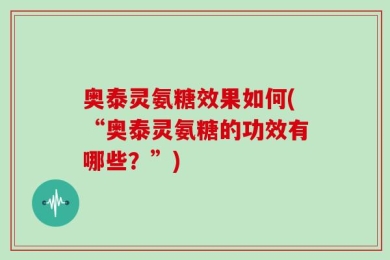 奥泰灵氨糖效果如何(“奥泰灵氨糖的功效有哪些？”)