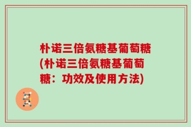 朴诺三倍氨糖基葡萄糖(朴诺三倍氨糖基葡萄糖：功效及使用方法)