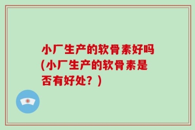 小厂生产的软骨素好吗(小厂生产的软骨素是否有好处？)