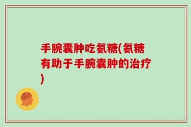 手腕囊肿吃氨糖(氨糖有助于手腕囊肿的治疗)