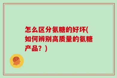 怎么区分氨糖的好坏(如何辨别高质量的氨糖产品？)