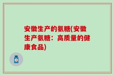 安徽生产的氨糖(安徽生产氨糖：高质量的健康食品)