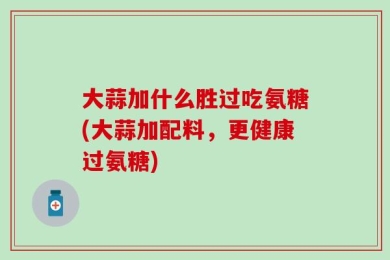 大蒜加什么胜过吃氨糖(大蒜加配料，更健康过氨糖)
