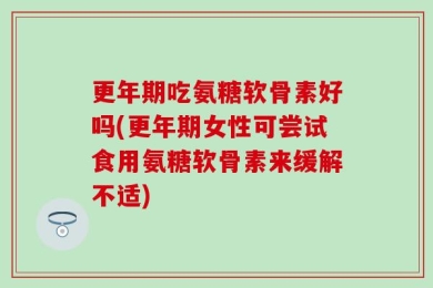 更年期吃氨糖软骨素好吗(更年期女性可尝试食用氨糖软骨素来缓解不适)