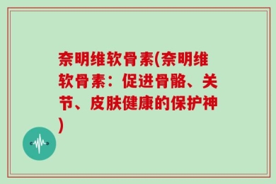 奈明维软骨素(奈明维软骨素：促进骨骼、关节、皮肤健康的保护神)