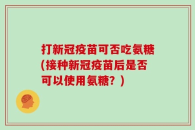 打新冠疫苗可否吃氨糖(接种新冠疫苗后是否可以使用氨糖？)