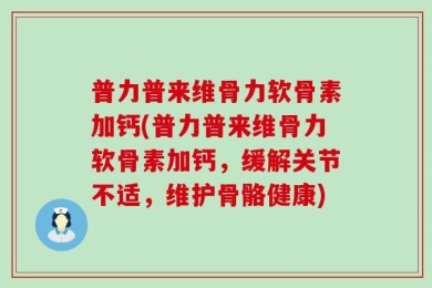 普力普来维骨力软骨素加钙(普力普来维骨力软骨素加钙，缓解关节不适，维护骨骼健康)