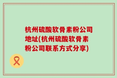 杭州硫酸软骨素粉公司地址(杭州硫酸软骨素粉公司联系方式分享)