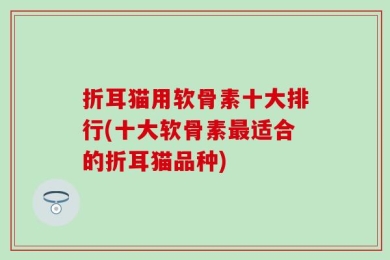 折耳猫用软骨素十大排行(十大软骨素最适合的折耳猫品种)
