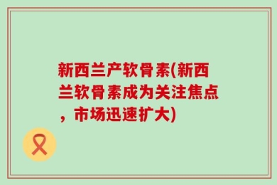 新西兰产软骨素(新西兰软骨素成为关注焦点，市场迅速扩大)