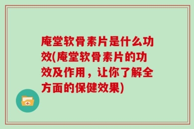 庵堂软骨素片是什么功效(庵堂软骨素片的功效及作用，让你了解全方面的保健效果)