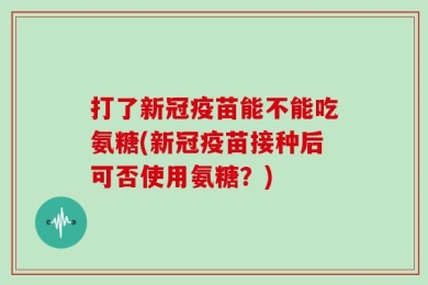 打了新冠疫苗能不能吃氨糖(新冠疫苗接种后可否使用氨糖？)