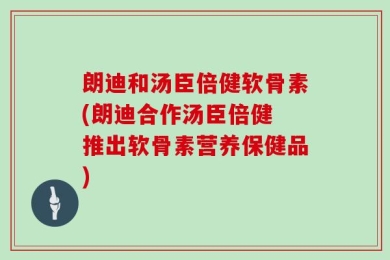 朗迪和汤臣倍健软骨素(朗迪合作汤臣倍健 推出软骨素营养保健品)