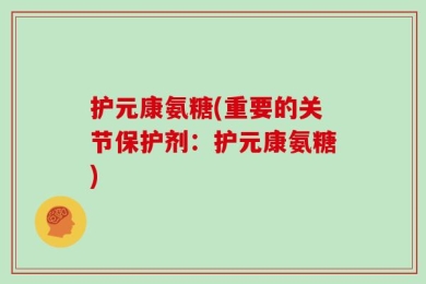 护元康氨糖(重要的关节保护剂：护元康氨糖)