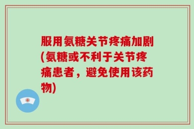 服用氨糖关节疼痛加剧(氨糖或不利于关节疼痛患者，避免使用该药物)