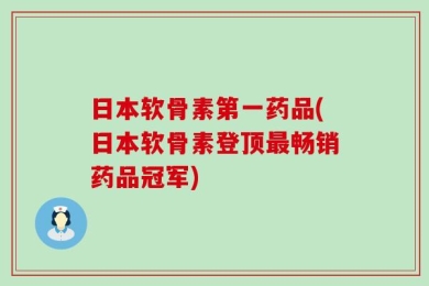 日本软骨素第一药品(日本软骨素登顶最畅销药品冠军)