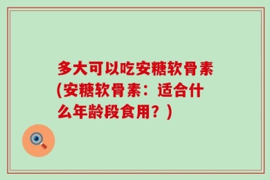 多大可以吃安糖软骨素(安糖软骨素：适合什么年龄段食用？)