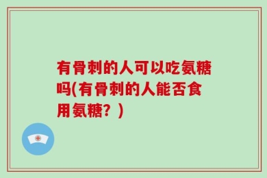 有骨刺的人可以吃氨糖吗(有骨刺的人能否食用氨糖？)
