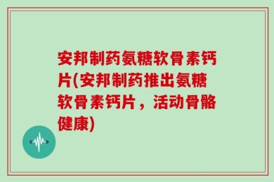 安邦制药氨糖软骨素钙片(安邦制药推出氨糖软骨素钙片，活动骨骼健康)