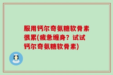服用钙尔奇氨糖软骨素很累(疲惫缠身？试试钙尔奇氨糖软骨素)