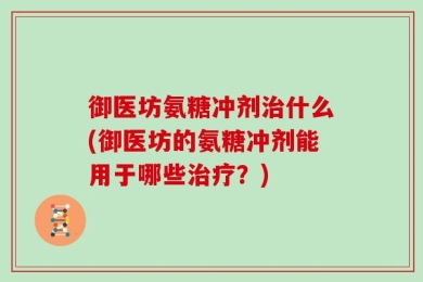 御医坊氨糖冲剂治什么(御医坊的氨糖冲剂能用于哪些治疗？)