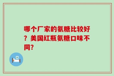 哪个厂家的氨糖比较好？美国红瓶氨糖口味不同？